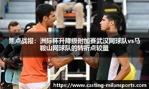 焦点战报：洲际杯升降级附加赛武汉网球队vs马鞍山网球队的转折点较量