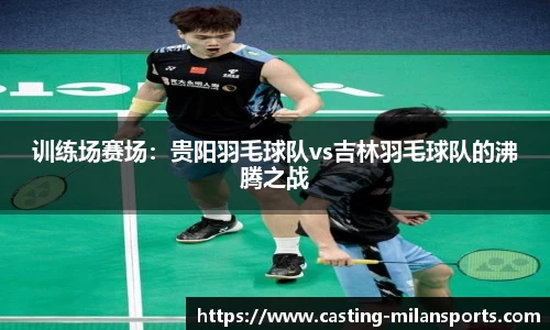 训练场赛场：贵阳羽毛球队vs吉林羽毛球队的沸腾之战